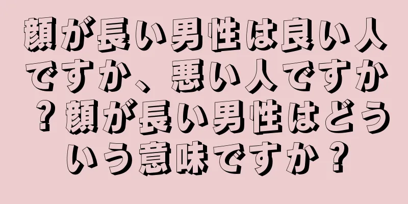 顔が長い男性は良い人ですか、悪い人ですか？顔が長い男性はどういう意味ですか？