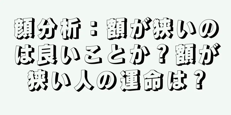 顔分析：額が狭いのは良いことか？額が狭い人の運命は？