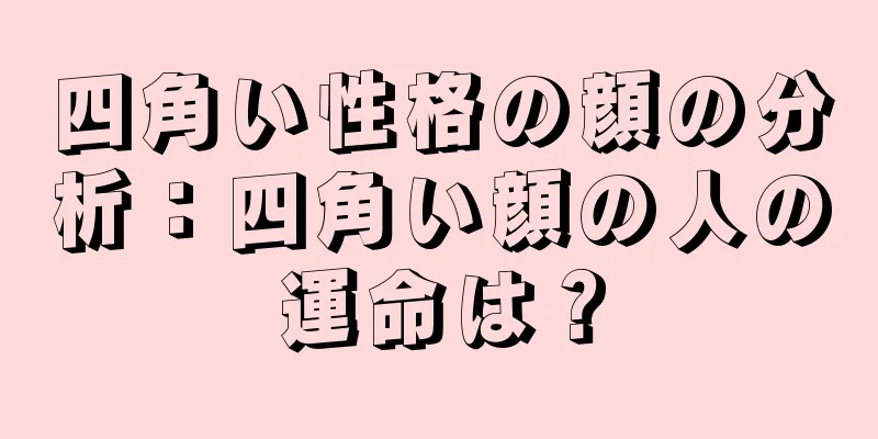 四角い性格の顔の分析：四角い顔の人の運命は？