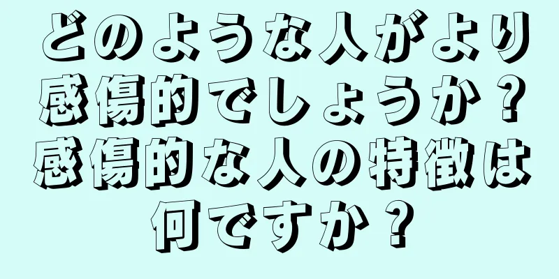 どのような人がより感傷的でしょうか？感傷的な人の特徴は何ですか？