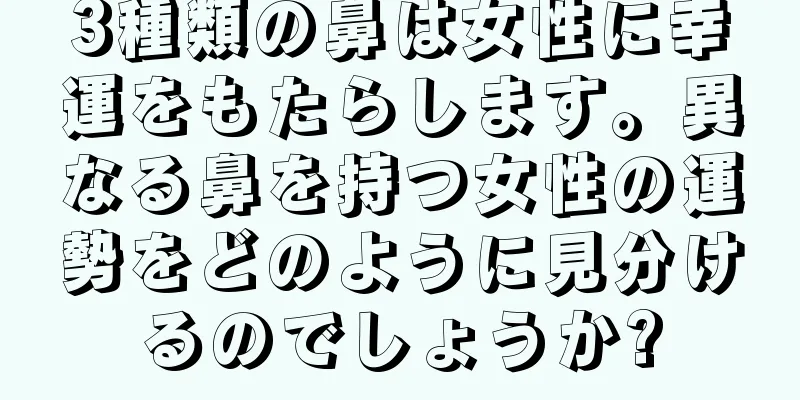 3種類の鼻は女性に幸運をもたらします。異なる鼻を持つ女性の運勢をどのように見分けるのでしょうか?