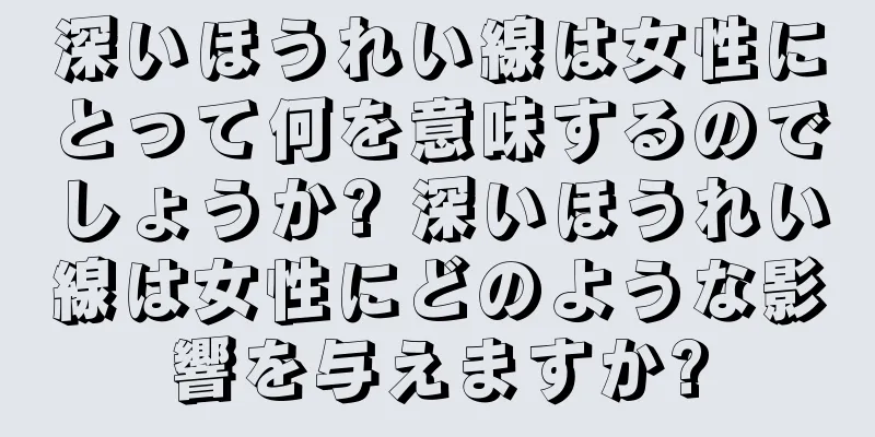 深いほうれい線は女性にとって何を意味するのでしょうか? 深いほうれい線は女性にどのような影響を与えますか?