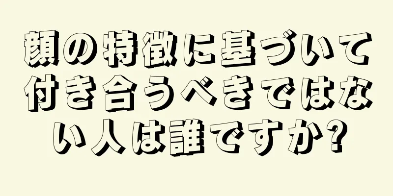 顔の特徴に基づいて付き合うべきではない人は誰ですか?