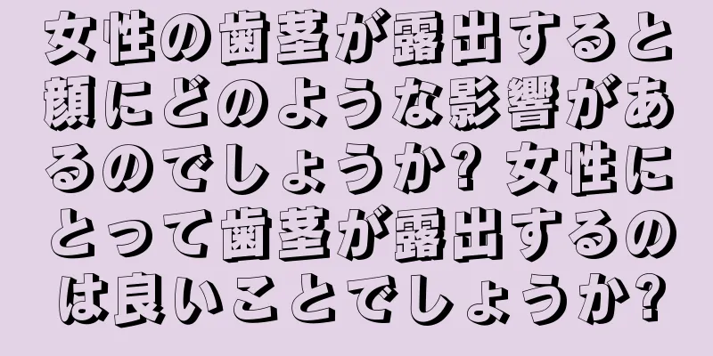 女性の歯茎が露出すると顔にどのような影響があるのでしょうか? 女性にとって歯茎が露出するのは良いことでしょうか?