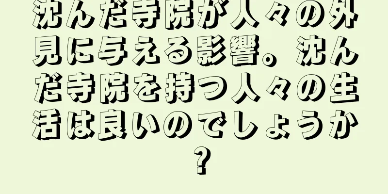 沈んだ寺院が人々の外見に与える影響。沈んだ寺院を持つ人々の生活は良いのでしょうか？