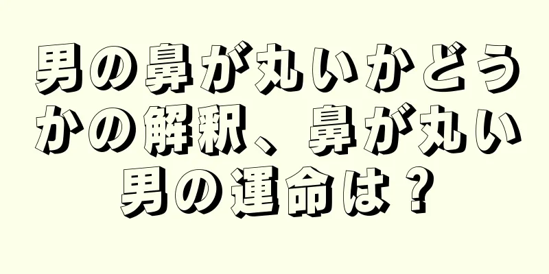 男の鼻が丸いかどうかの解釈、鼻が丸い男の運命は？