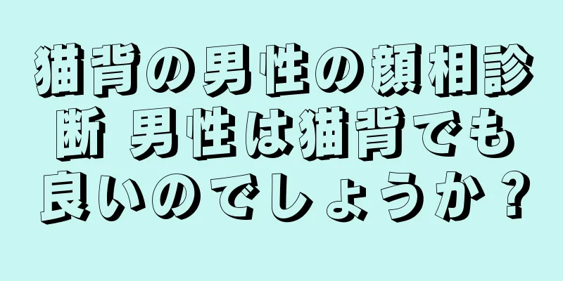 猫背の男性の顔相診断 男性は猫背でも良いのでしょうか？