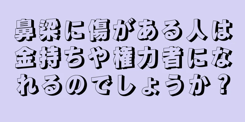 鼻梁に傷がある人は金持ちや権力者になれるのでしょうか？