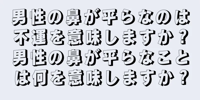 男性の鼻が平らなのは不運を意味しますか？男性の鼻が平らなことは何を意味しますか？