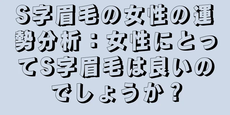 S字眉毛の女性の運勢分析：女性にとってS字眉毛は良いのでしょうか？