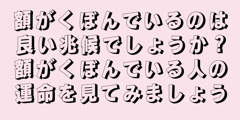 額がくぼんでいるのは良い兆候でしょうか？額がくぼんでいる人の運命を見てみましょう