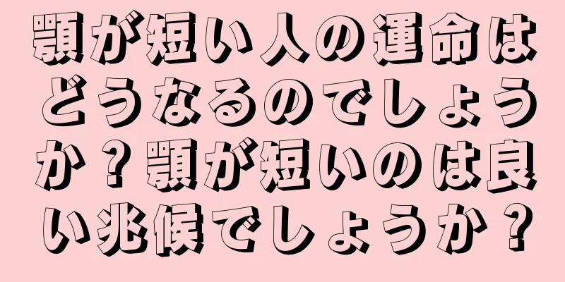 顎が短い人の運命はどうなるのでしょうか？顎が短いのは良い兆候でしょうか？