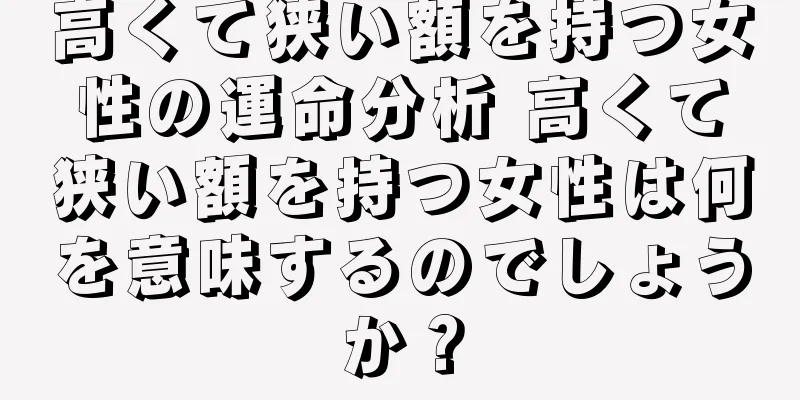 高くて狭い額を持つ女性の運命分析 高くて狭い額を持つ女性は何を意味するのでしょうか？