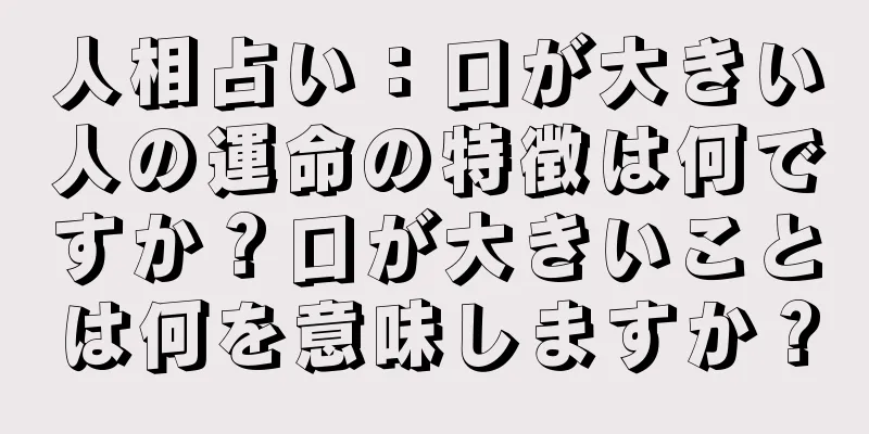 人相占い：口が大きい人の運命の特徴は何ですか？口が大きいことは何を意味しますか？