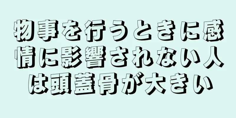 物事を行うときに感情に影響されない人は頭蓋骨が大きい