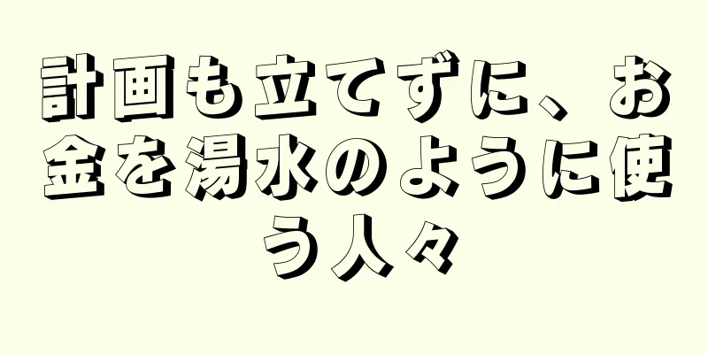 計画も立てずに、お金を湯水のように使う人々