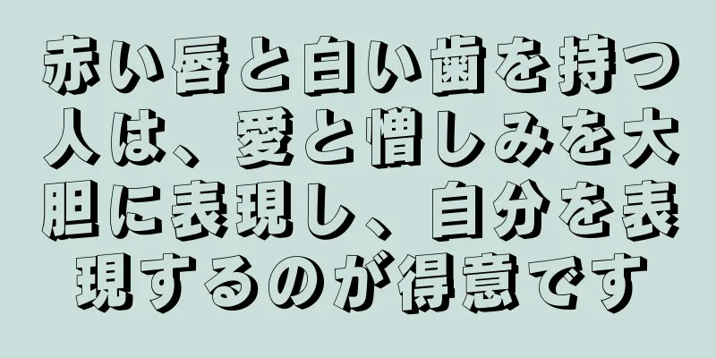 赤い唇と白い歯を持つ人は、愛と憎しみを大胆に表現し、自分を表現するのが得意です