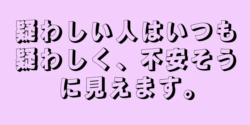 疑わしい人はいつも疑わしく、不安そうに見えます。