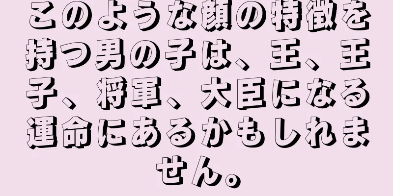 このような顔の特徴を持つ男の子は、王、王子、将軍、大臣になる運命にあるかもしれません。