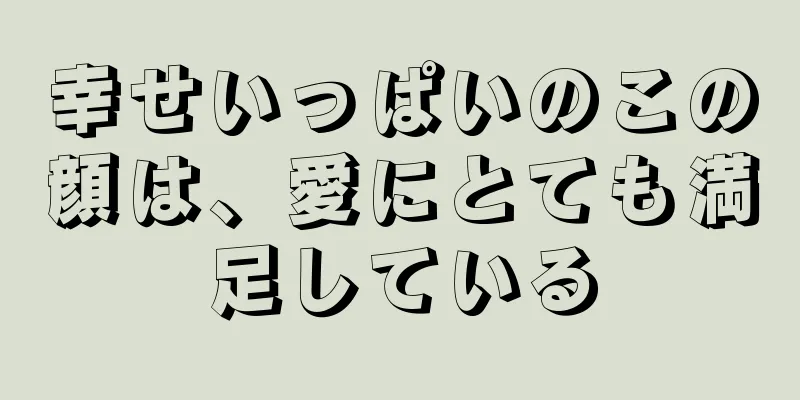 幸せいっぱいのこの顔は、愛にとても満足している