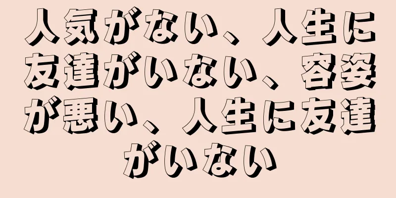 人気がない、人生に友達がいない、容姿が悪い、人生に友達がいない