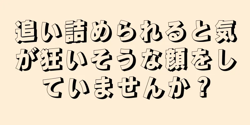 追い詰められると気が狂いそうな顔をしていませんか？