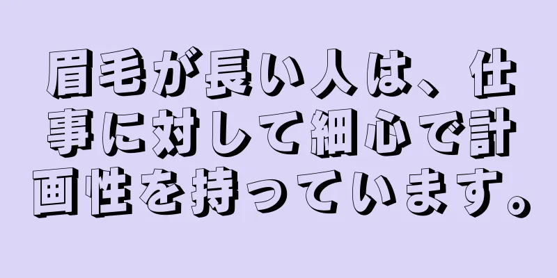 眉毛が長い人は、仕事に対して細心で計画性を持っています。