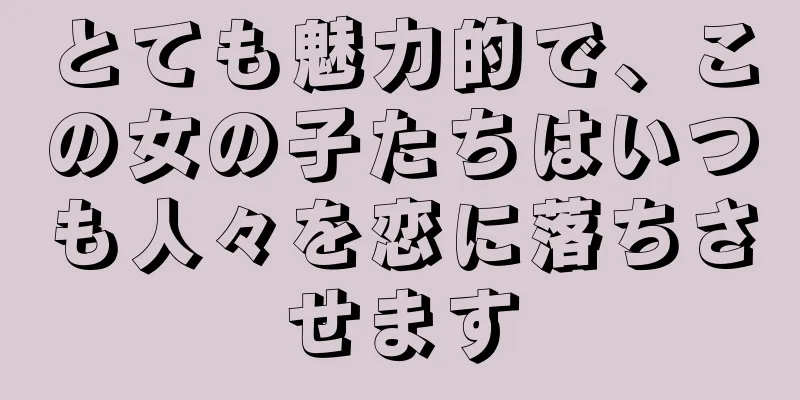 とても魅力的で、この女の子たちはいつも人々を恋に落ちさせます