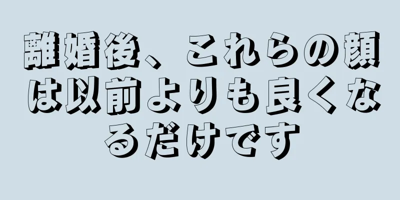 離婚後、これらの顔は以前よりも良くなるだけです