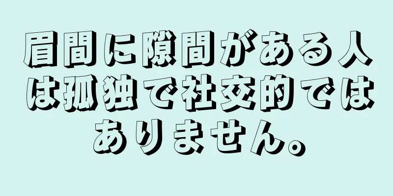 眉間に隙間がある人は孤独で社交的ではありません。