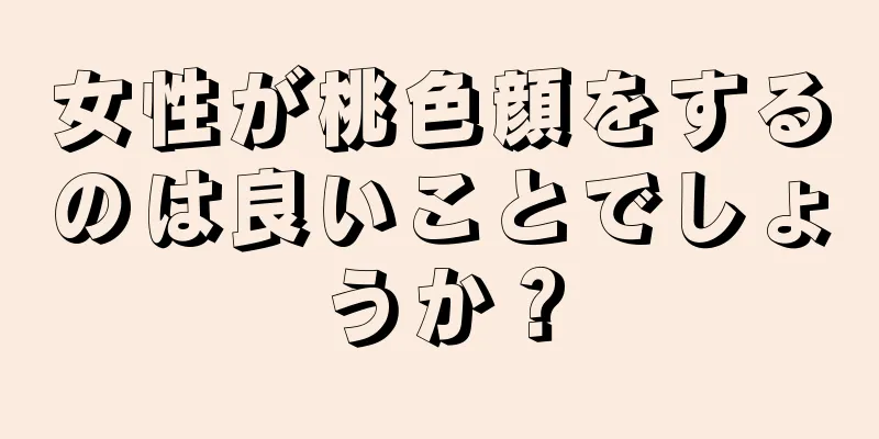 女性が桃色顔をするのは良いことでしょうか？