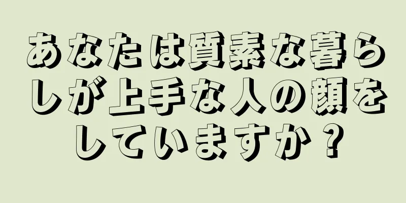 あなたは質素な暮らしが上手な人の顔をしていますか？