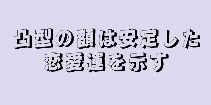 凸型の額は安定した恋愛運を示す