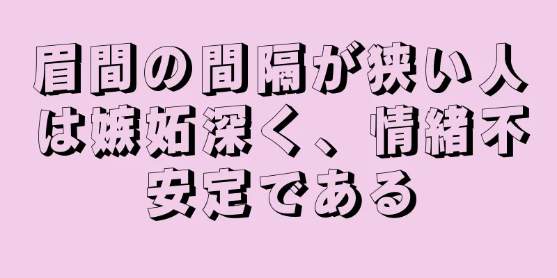 眉間の間隔が狭い人は嫉妬深く、情緒不安定である