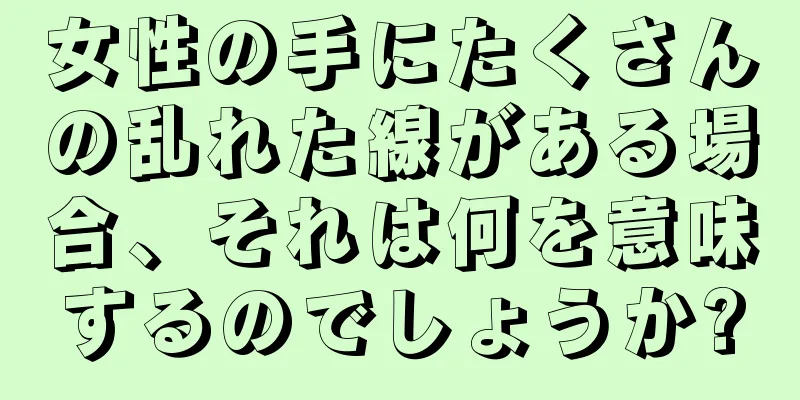 女性の手にたくさんの乱れた線がある場合、それは何を意味するのでしょうか?