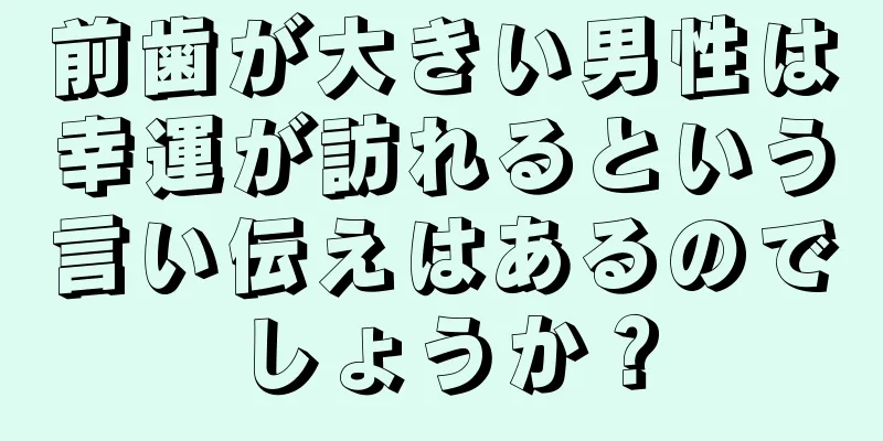 前歯が大きい男性は幸運が訪れるという言い伝えはあるのでしょうか？