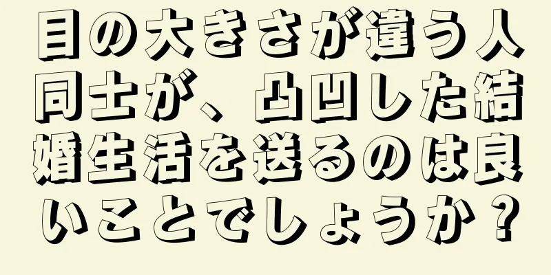 目の大きさが違う人同士が、凸凹した結婚生活を送るのは良いことでしょうか？