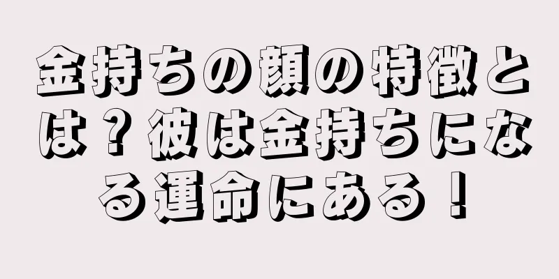 金持ちの顔の特徴とは？彼は金持ちになる運命にある！