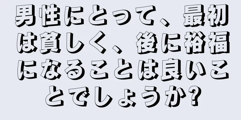 男性にとって、最初は貧しく、後に裕福になることは良いことでしょうか?