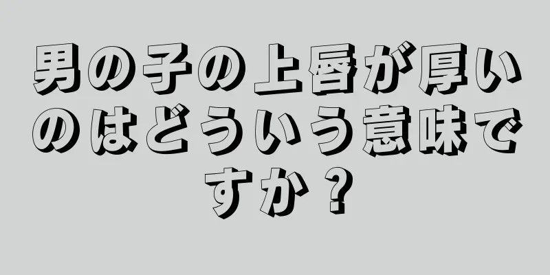 男の子の上唇が厚いのはどういう意味ですか？