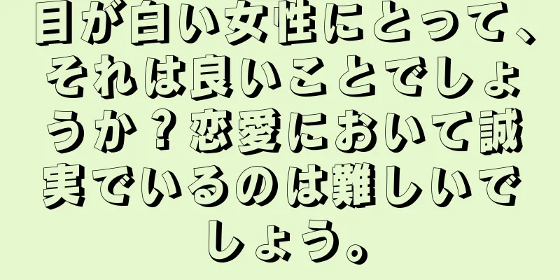 目が白い女性にとって、それは良いことでしょうか？恋愛において誠実でいるのは難しいでしょう。