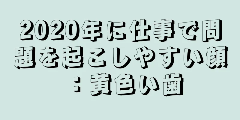 2020年に仕事で問題を起こしやすい顔：黄色い歯