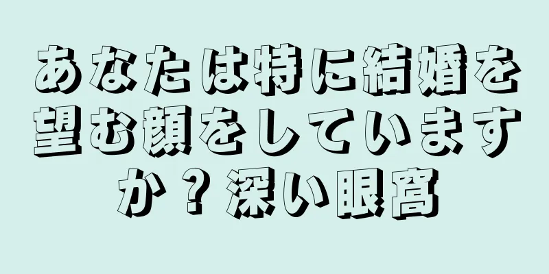 あなたは特に結婚を望む顔をしていますか？深い眼窩