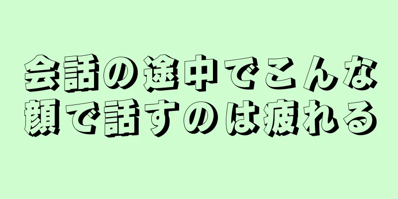 会話の途中でこんな顔で話すのは疲れる