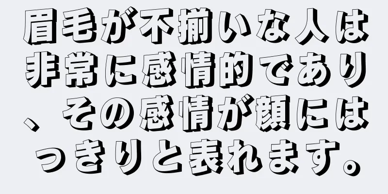 眉毛が不揃いな人は非常に感情的であり、その感情が顔にはっきりと表れます。