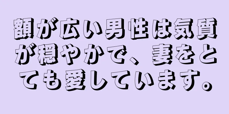 額が広い男性は気質が穏やかで、妻をとても愛しています。