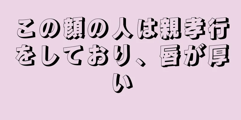 この顔の人は親孝行をしており、唇が厚い