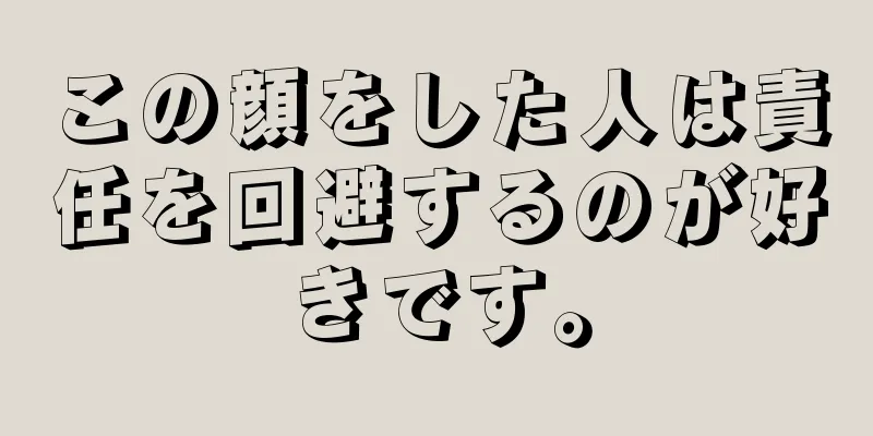 この顔をした人は責任を回避するのが好きです。