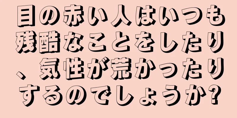 目の赤い人はいつも残酷なことをしたり、気性が荒かったりするのでしょうか?