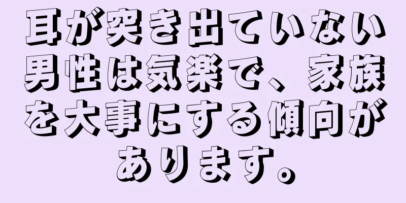 耳が突き出ていない男性は気楽で、家族を大事にする傾向があります。